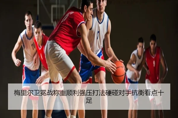 梅里尔卫冕战称重顺利强压打法硬碰对手抗衡看点十足