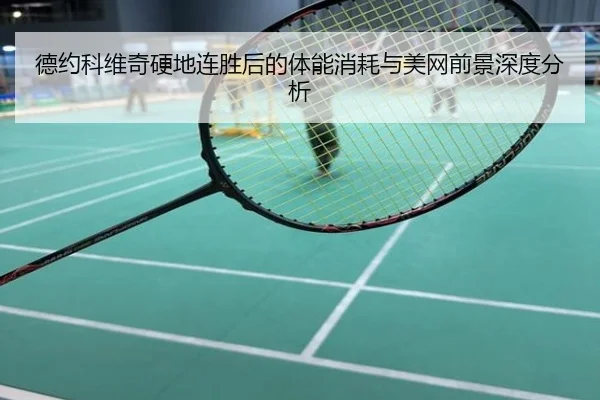 德约科维奇硬地连胜后的体能消耗与美网前景深度分析