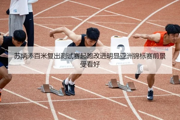 苏炳添百米复出测试赛起跑改进明显亚洲锦标赛前景受看好