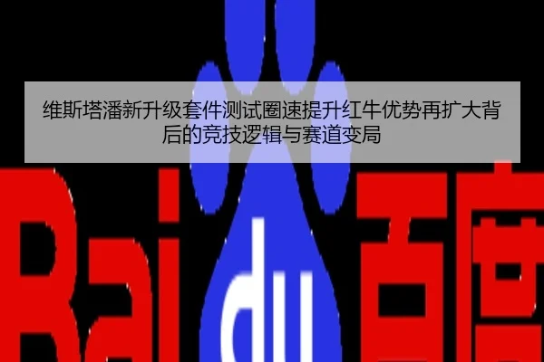 维斯塔潘新升级套件测试圈速提升红牛优势再扩大背后的竞技逻辑与赛道变局