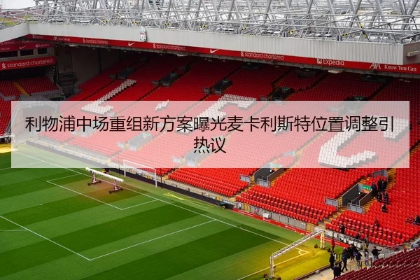 利物浦中场重组新方案曝光麦卡利斯特位置调整引热议